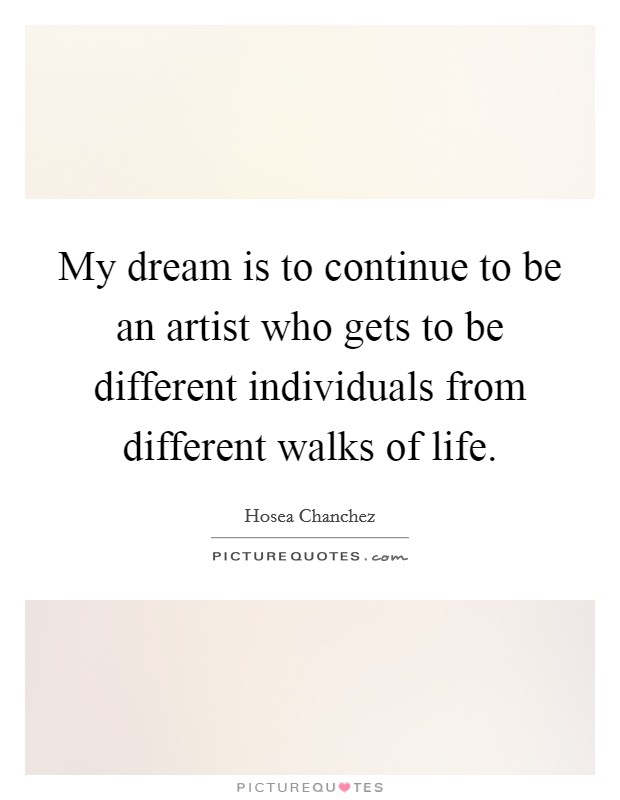 My dream is to continue to be an artist who gets to be different individuals from different walks of life. Picture Quote #1