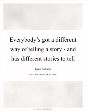Everybody’s got a different way of telling a story - and has different stories to tell Picture Quote #1
