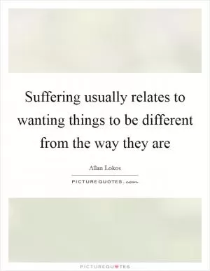 Suffering usually relates to wanting things to be different from the way they are Picture Quote #1