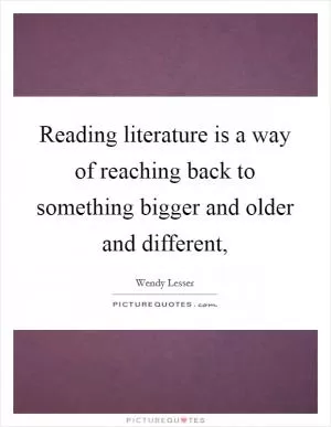 Reading literature is a way of reaching back to something bigger and older and different, Picture Quote #1