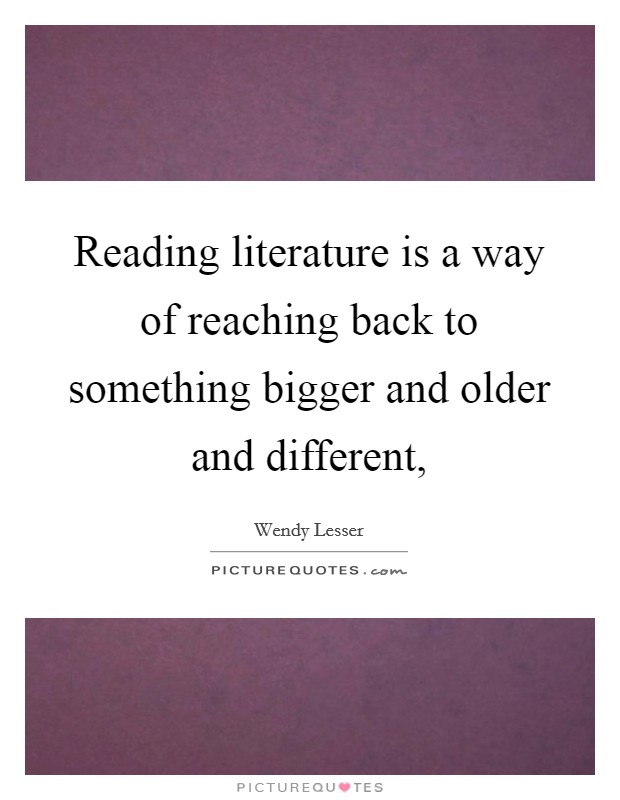 Reading literature is a way of reaching back to something bigger and older and different, Picture Quote #1