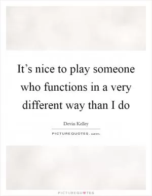 It’s nice to play someone who functions in a very different way than I do Picture Quote #1