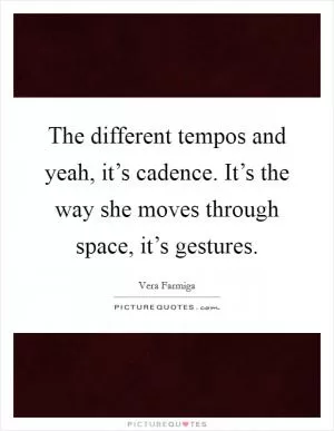 The different tempos and yeah, it’s cadence. It’s the way she moves through space, it’s gestures Picture Quote #1
