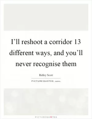 I’ll reshoot a corridor 13 different ways, and you’ll never recognise them Picture Quote #1