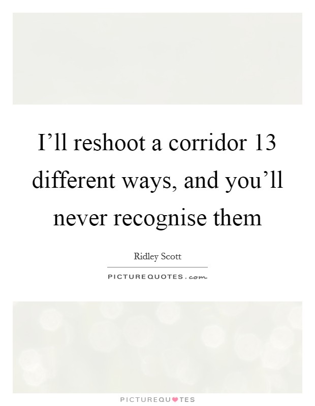 I'll reshoot a corridor 13 different ways, and you'll never recognise them Picture Quote #1