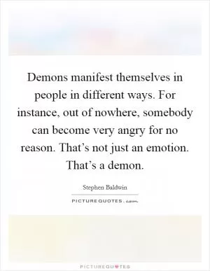 Demons manifest themselves in people in different ways. For instance, out of nowhere, somebody can become very angry for no reason. That’s not just an emotion. That’s a demon Picture Quote #1