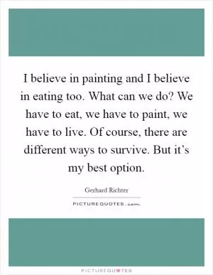 I believe in painting and I believe in eating too. What can we do? We have to eat, we have to paint, we have to live. Of course, there are different ways to survive. But it’s my best option Picture Quote #1