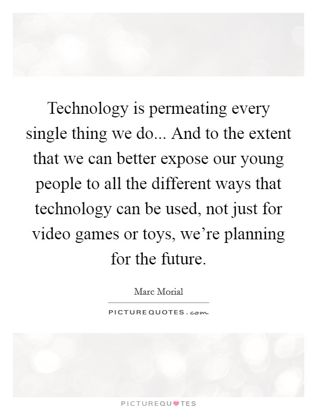 Technology is permeating every single thing we do... And to the extent that we can better expose our young people to all the different ways that technology can be used, not just for video games or toys, we're planning for the future. Picture Quote #1