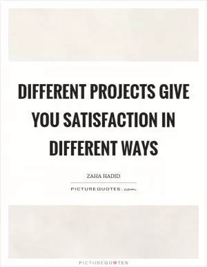 Different projects give you satisfaction in different ways Picture Quote #1