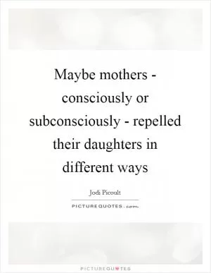 Maybe mothers - consciously or subconsciously - repelled their daughters in different ways Picture Quote #1