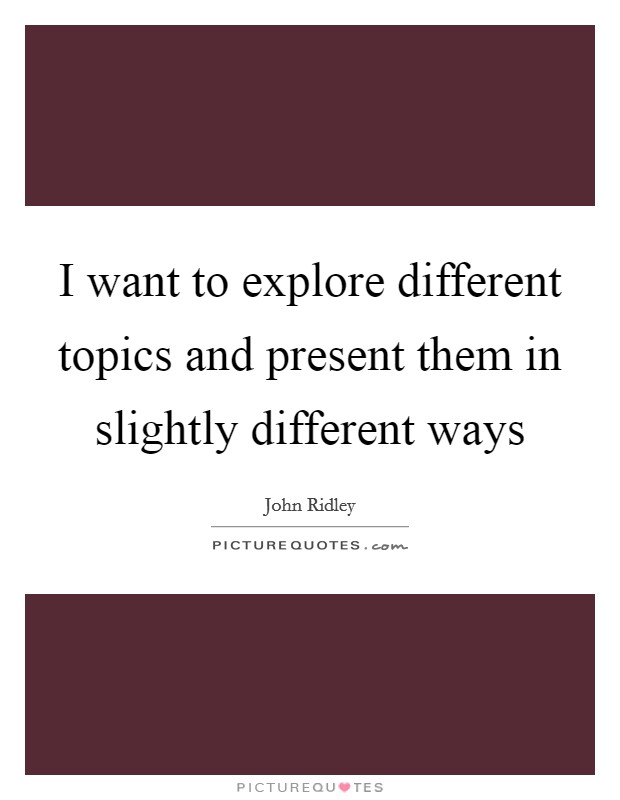 I want to explore different topics and present them in slightly different ways Picture Quote #1