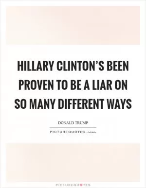 Hillary Clinton’s been proven to be a liar on so many different ways Picture Quote #1