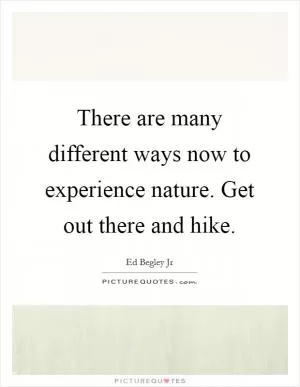 There are many different ways now to experience nature. Get out there and hike Picture Quote #1