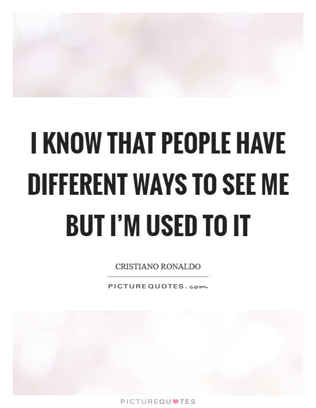I know that people have different ways to see me but I'm used to it Picture Quote #1