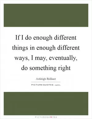 If I do enough different things in enough different ways, I may, eventually, do something right Picture Quote #1