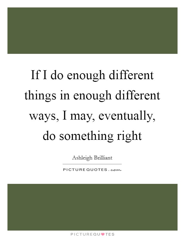 If I do enough different things in enough different ways, I may, eventually, do something right Picture Quote #1