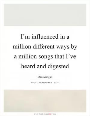 I’m influenced in a million different ways by a million songs that I’ve heard and digested Picture Quote #1