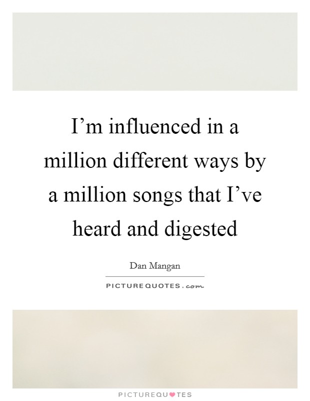 I'm influenced in a million different ways by a million songs that I've heard and digested Picture Quote #1