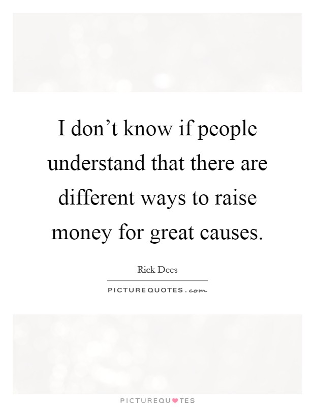 I don't know if people understand that there are different ways to raise money for great causes. Picture Quote #1