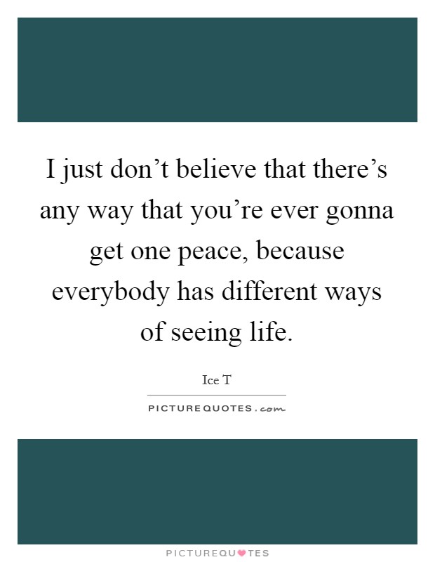 I just don't believe that there's any way that you're ever gonna get one peace, because everybody has different ways of seeing life. Picture Quote #1