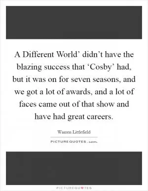 A Different World’ didn’t have the blazing success that ‘Cosby’ had, but it was on for seven seasons, and we got a lot of awards, and a lot of faces came out of that show and have had great careers Picture Quote #1