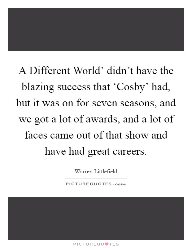 A Different World' didn't have the blazing success that ‘Cosby' had, but it was on for seven seasons, and we got a lot of awards, and a lot of faces came out of that show and have had great careers. Picture Quote #1