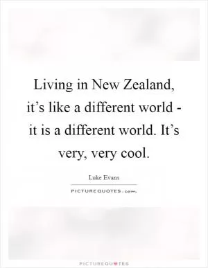 Living in New Zealand, it’s like a different world - it is a different world. It’s very, very cool Picture Quote #1