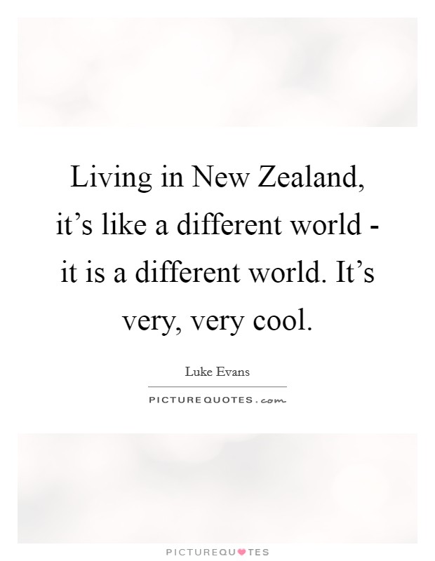 Living in New Zealand, it's like a different world - it is a different world. It's very, very cool. Picture Quote #1