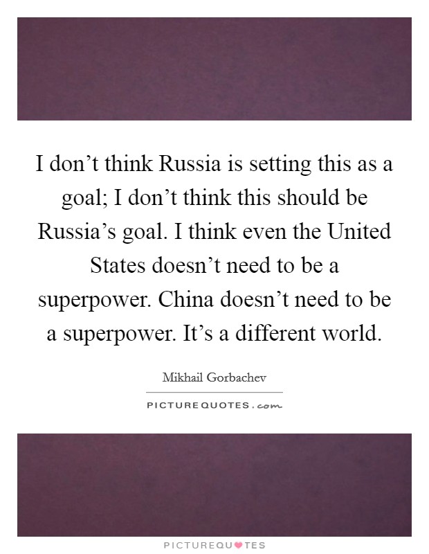 I don't think Russia is setting this as a goal; I don't think this should be Russia's goal. I think even the United States doesn't need to be a superpower. China doesn't need to be a superpower. It's a different world. Picture Quote #1