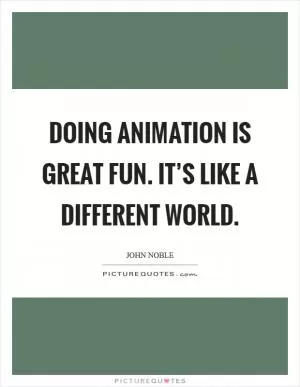 Doing animation is great fun. It’s like a different world Picture Quote #1
