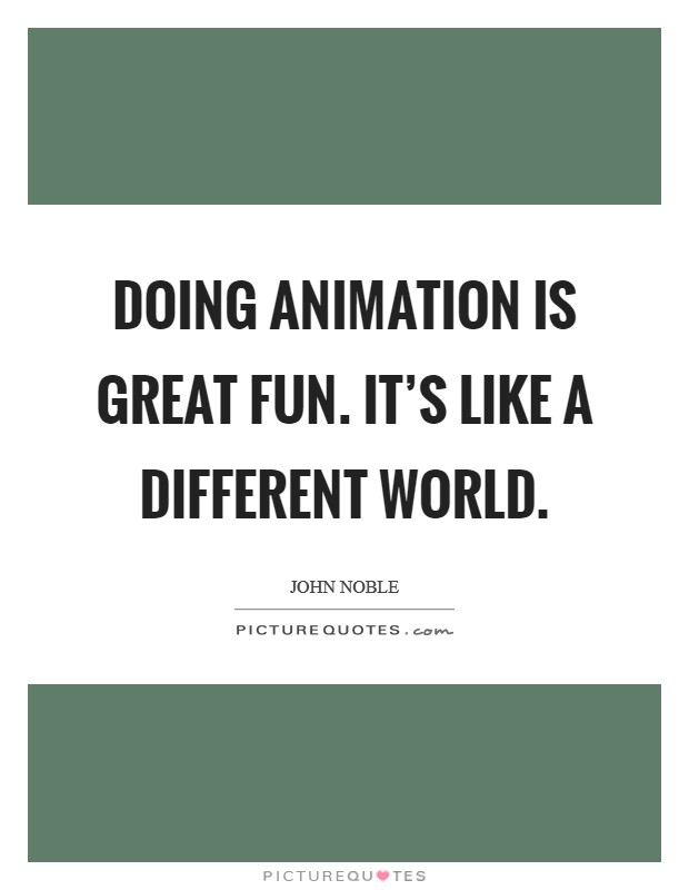 Doing animation is great fun. It's like a different world. Picture Quote #1