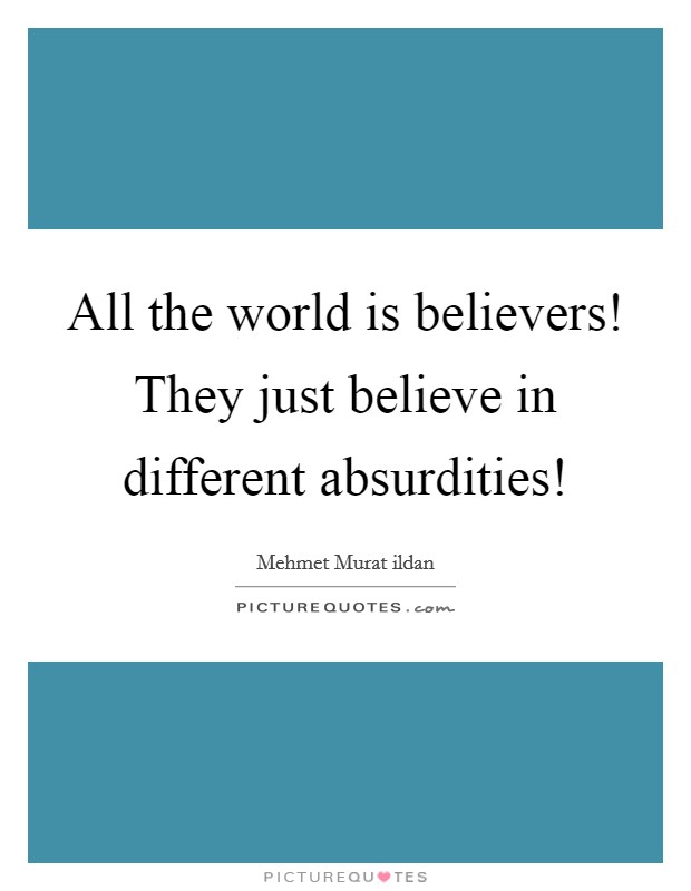 All the world is believers! They just believe in different absurdities! Picture Quote #1