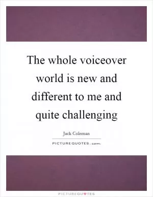 The whole voiceover world is new and different to me and quite challenging Picture Quote #1