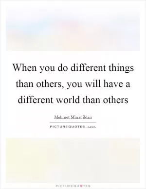 When you do different things than others, you will have a different world than others Picture Quote #1
