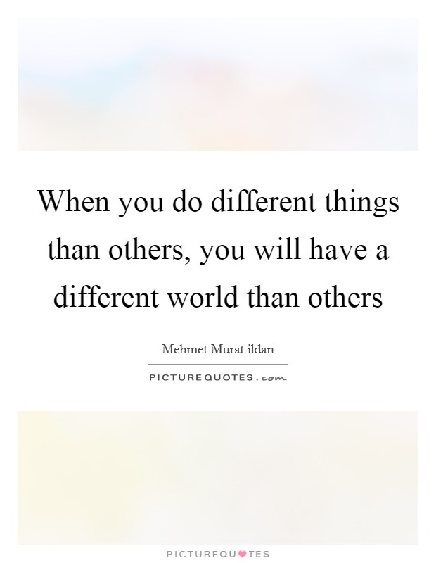 When you do different things than others, you will have a different world than others Picture Quote #1