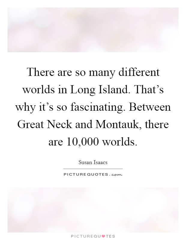 There are so many different worlds in Long Island. That's why it's so fascinating. Between Great Neck and Montauk, there are 10,000 worlds. Picture Quote #1