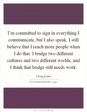 I’m committed to sign in everything I communicate, but I also speak. I still believe that I reach more people when I do that. I bridge two different cultures and two different worlds, and I think that bridge still needs work Picture Quote #1