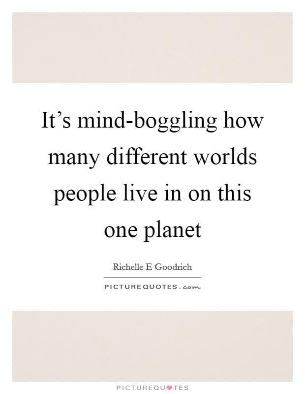 It's mind-boggling how many different worlds people live in on this one planet Picture Quote #1