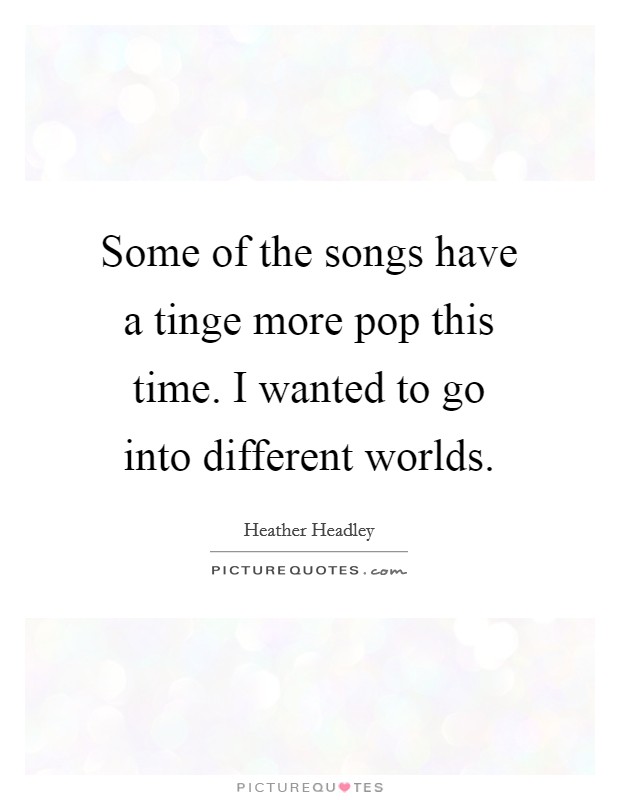 Some of the songs have a tinge more pop this time. I wanted to go into different worlds. Picture Quote #1