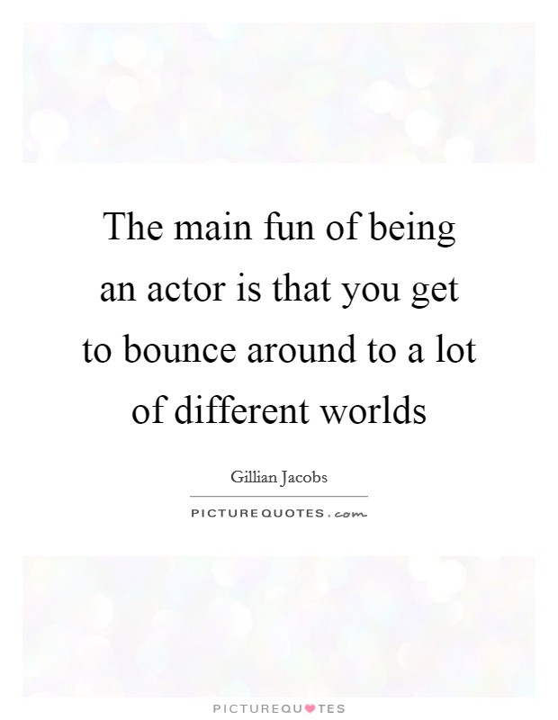 The main fun of being an actor is that you get to bounce around to a lot of different worlds Picture Quote #1