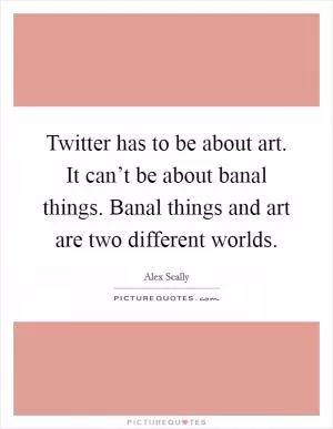 Twitter has to be about art. It can’t be about banal things. Banal things and art are two different worlds Picture Quote #1