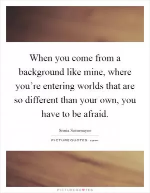 When you come from a background like mine, where you’re entering worlds that are so different than your own, you have to be afraid Picture Quote #1