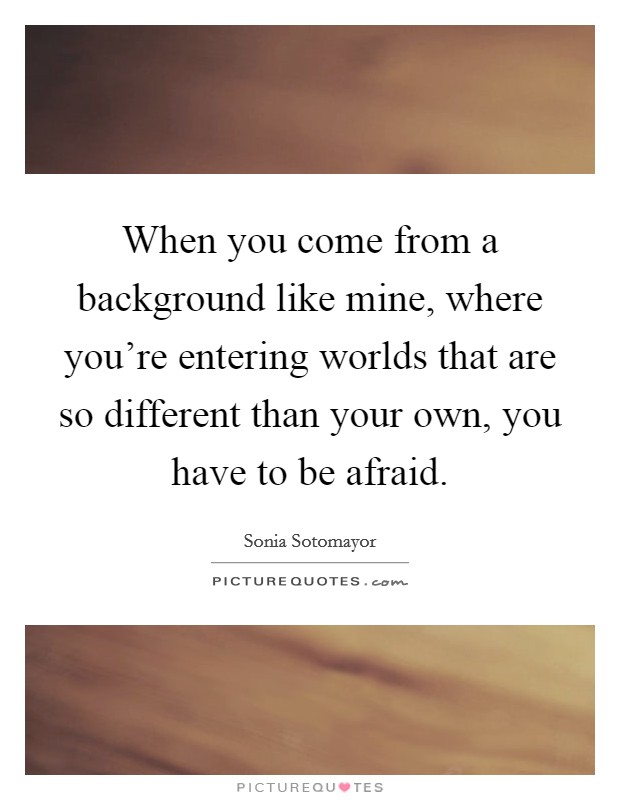 When you come from a background like mine, where you're entering worlds that are so different than your own, you have to be afraid. Picture Quote #1