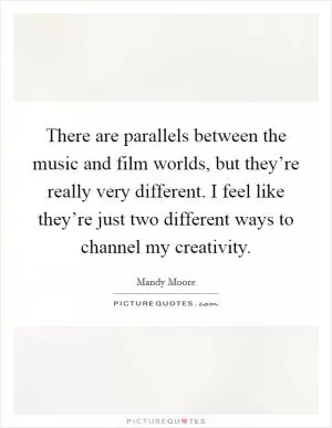 There are parallels between the music and film worlds, but they’re really very different. I feel like they’re just two different ways to channel my creativity Picture Quote #1