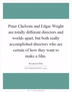 Peter Chelsom and Edgar Wright are totally different directors and worlds apart, but both really accomplished directors who are certain of how they want to make a film Picture Quote #1
