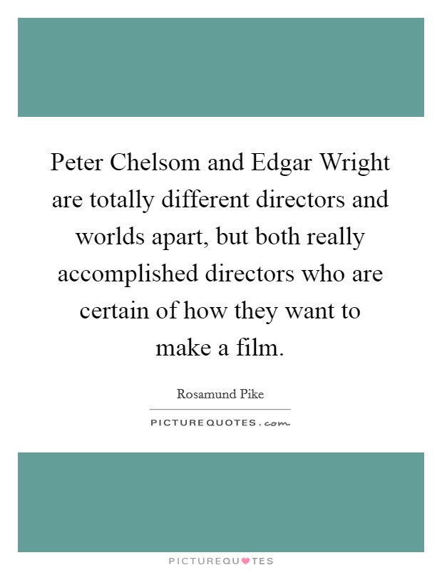 Peter Chelsom and Edgar Wright are totally different directors and worlds apart, but both really accomplished directors who are certain of how they want to make a film. Picture Quote #1