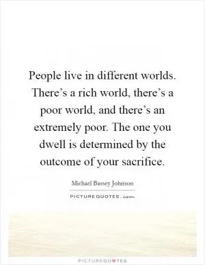 People live in different worlds. There’s a rich world, there’s a poor world, and there’s an extremely poor. The one you dwell is determined by the outcome of your sacrifice Picture Quote #1