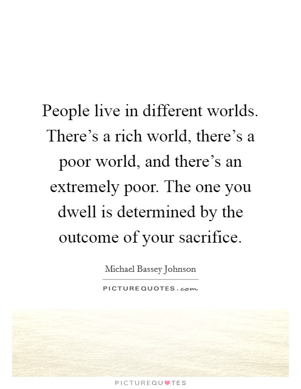 People live in different worlds. There's a rich world, there's a poor world, and there's an extremely poor. The one you dwell is determined by the outcome of your sacrifice. Picture Quote #1