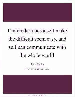 I’m modern because I make the difficult seem easy, and so I can communicate with the whole world Picture Quote #1