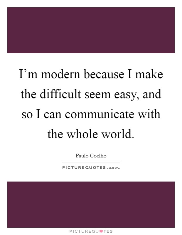 I'm modern because I make the difficult seem easy, and so I can communicate with the whole world. Picture Quote #1